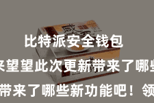 比特派安全钱包  让咱们来望望此次更新带来了哪些新功能吧！领先