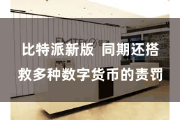 比特派新版  同期还搭救多种数字货币的责罚